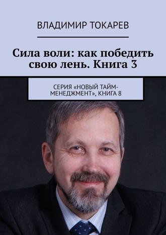 Владимир Токарев. Сила воли: как победить свою лень. Книга 3. Серия «Новый тайм-менеджмент», книга 8