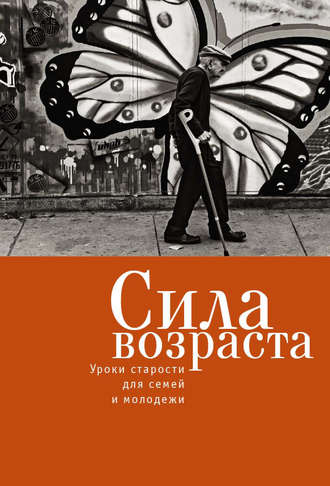 Сила возраста. Уроки старости для семей и молодежи. Коллектив авторов