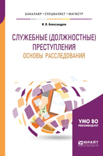 Игорь Викторович Александров. Служебные (должностные) преступления. Основы расследования. Учебное пособие для бакалавриата, специалитета и магистратуры