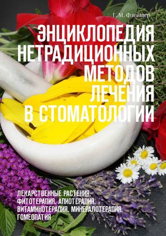 Григорий Михайлович Флейшер. Энциклопедия нетрадиционных методов лечения в стоматологии. Лекарственные растения. Фитотерапия. Апиотерапия. Витаминотерапия. Минералотерапия. Гомеопатия