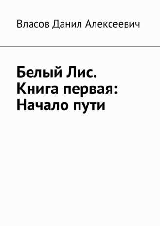 Данил Алексеевич Власов. Белый Лис. Книга первая: Начало пути