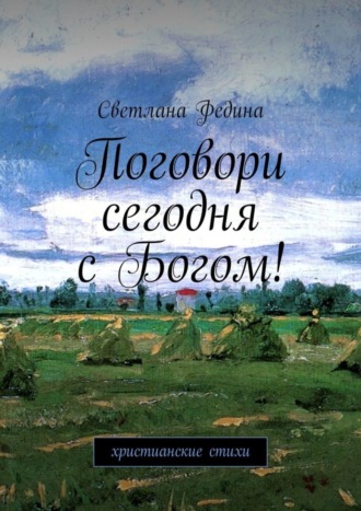 Поговори сегодня с Богом! Христианские стихи. Светлана Владимировна Федина