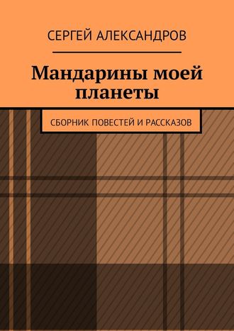 Сергей Александров. Мандарины моей планеты. Сборник повестей и рассказов