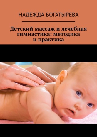 Детский массаж и лечебная гимнастика: методика и практика. Надежда Богатырева
