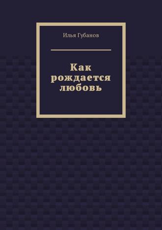 Илья Фёдорович Губанов. Как рождается любовь