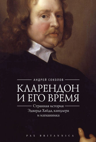 Кларендон и его время. Странная история Эдварда Хайда, канцлера и изгнанника. Андрей Борисович Соколов