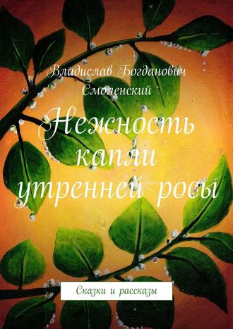 Владислав Богданович Смоленский. Нежность капли утренней росы. Сказки и рассказы