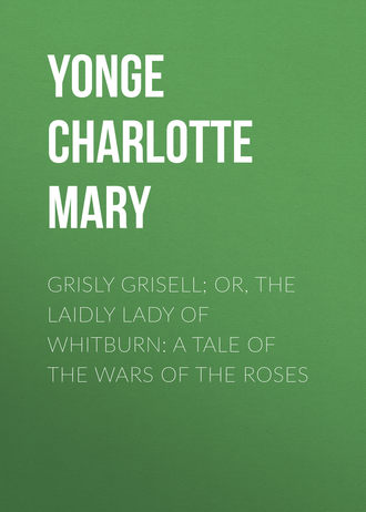 Yonge Charlotte Mary. Grisly Grisell; Or, The Laidly Lady of Whitburn: A Tale of the Wars of the Roses