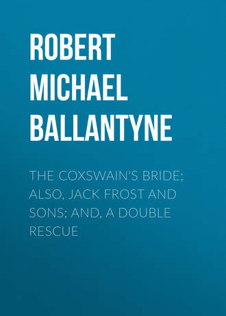 Robert Michael Ballantyne. The Coxswain's Bride; also, Jack Frost and Sons; and, A Double Rescue