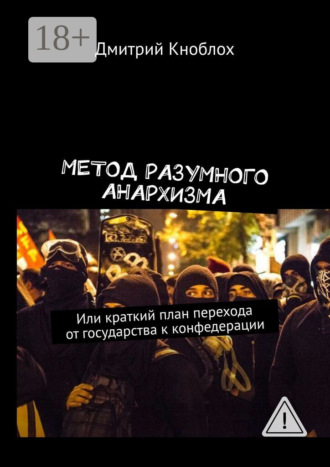 Метод разумного анархизма. Или краткий план перехода от государства к конфедерации. Дмитрий Кноблох