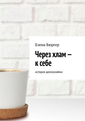 Елена Бюргер. Через хлам – к себе. история домохозяйки