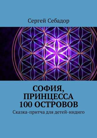 Сергей Себадор. София, принцесса 100 островов. Сказки для детей-индиго