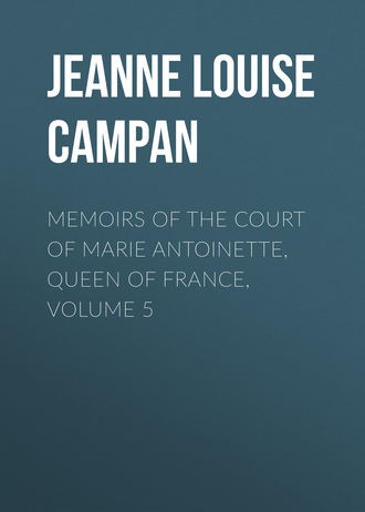 Jeanne Louise Henriette Campan. Memoirs of the Court of Marie Antoinette, Queen of France, Volume 5