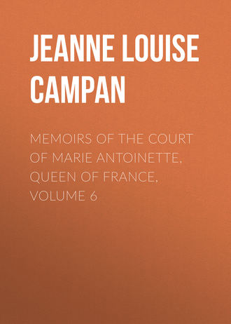 Jeanne Louise Henriette Campan. Memoirs of the Court of Marie Antoinette, Queen of France, Volume 6