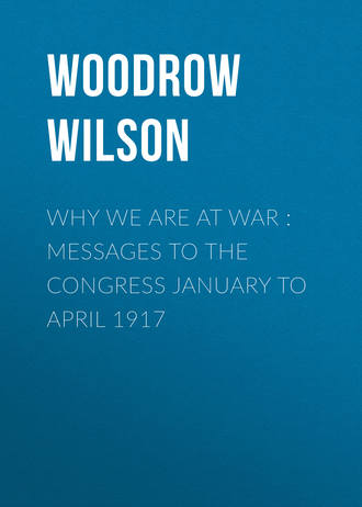 Woodrow Wilson. Why We Are at War : Messages to the Congress January to April 1917