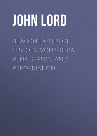 John Lord. Beacon Lights of History, Volume 06: Renaissance and Reformation