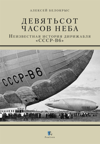 Девятьсот часов неба. Неизвестная история дирижабля «СССР-В6». Алексей Белокрыс