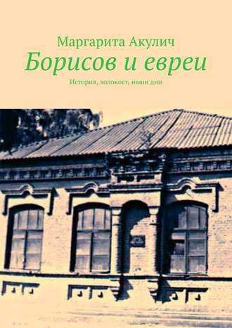Борисов и евреи. История, холокост, наши дни. Маргарита Акулич