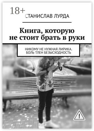 Книга, которую не стоит брать в руки. Никому не нужная лирика. Боль тлен безысходность. Станислав Лурда