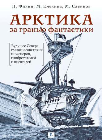 Арктика за гранью фантастики. Будущее Севера глазами советских инженеров, изобретателей и писателей. Михаил Савинов