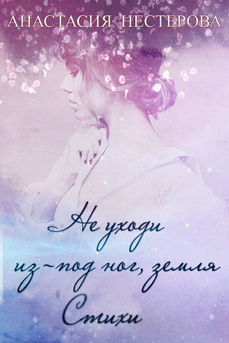 Не уходи из-под ног, земля. Анастасия Нестерова