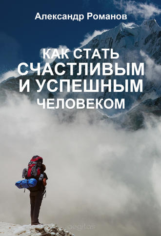 Как стать счастливым и успешным человеком. Двадцать глав, которые изменят вашу жизнь навсегда. Александр Романов