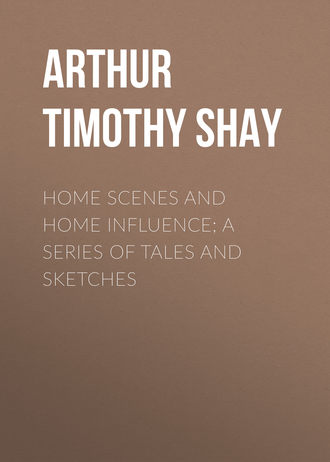 Arthur Timothy Shay. Home Scenes and Home Influence; a series of tales and sketches