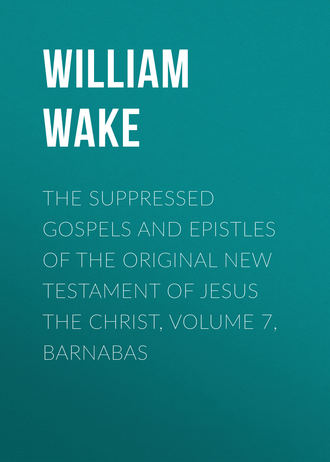 William Wake. The suppressed Gospels and Epistles of the original New Testament of Jesus the Christ, Volume 7, Barnabas