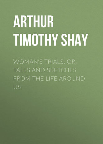Arthur Timothy Shay. Woman's Trials; Or, Tales and Sketches from the Life around Us