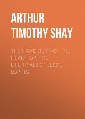 Arthur Timothy Shay. The Hand but Not the Heart; Or, The Life-Trials of Jessie Loring