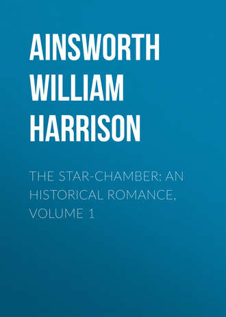 Ainsworth William Harrison. The Star-Chamber: An Historical Romance, Volume 1