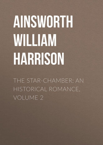 Ainsworth William Harrison. The Star-Chamber: An Historical Romance, Volume 2