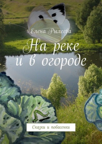 На реке и в огороде. Сказки и побасенки. Елена Владимировна Рылеева