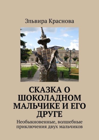 Сказка о шоколадном мальчике и его друге. Необыкновенные, волшебные приключения двух мальчиков. Эльвира Краснова