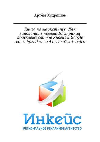 Артём Анатольевич Кудряшев. Книга по маркетингу «Как заполонить первые 10 страниц поисковых сайтов Яндекс и Google своим брендом за 4 недели?!» + кейсы