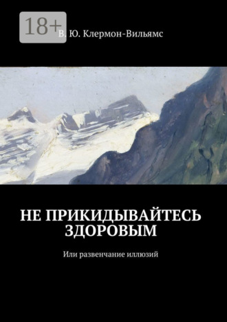 Не прикидывайтесь здоровым. Или развенчание иллюзий. В. Ю. Клермон-Вильямс