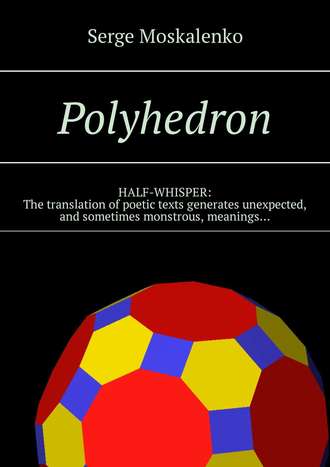 Сергей Москаленко. Polyhedron. HALF-WHISPER: The translation of poetic texts generates unexpected, and sometimes monstrous, meanings…