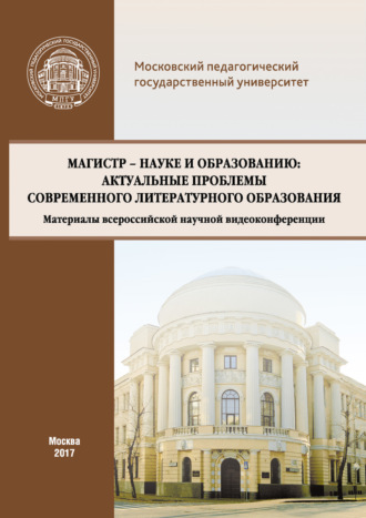 Магистр – науке и образованию: Актуальные проблемы современного литературного образования (Материалы всероссийской научной видеоконференции, г. Москва, 20 апреля 2017 г.). Сборник статей