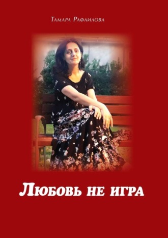 Любовь не игра. Стихи и песни. Тамара Рафаилова