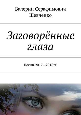 Заговорённые глаза. Песни 2017—2018 гг.. Валерий Шевченко