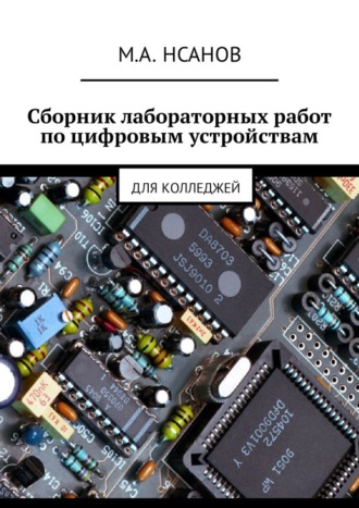 М. А. Нсанов. Сборник лабораторных работ по цифровым устройствам. Для колледжей