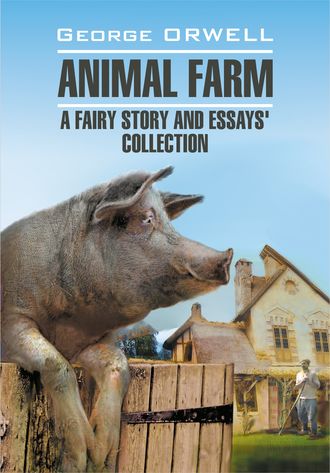 Джордж Оруэлл. Animal Farm: a Fairy Story and Essay's Collection / Скотный двор и сборник эссе. Книга для чтения на английском языке