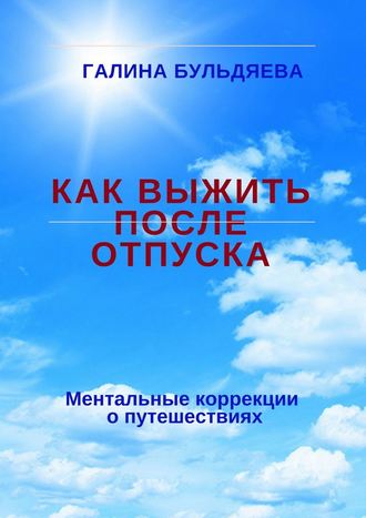 Галина Феофановна Бульдяева. Как выжить после отпуска. Ментальные коррекции о путешествиях