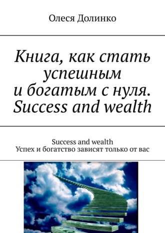 Олеся Долинко. Книга, как стать успешным и богатым с нуля. Success and wealth. Success and wealth Успех и богатство зависят только от вас