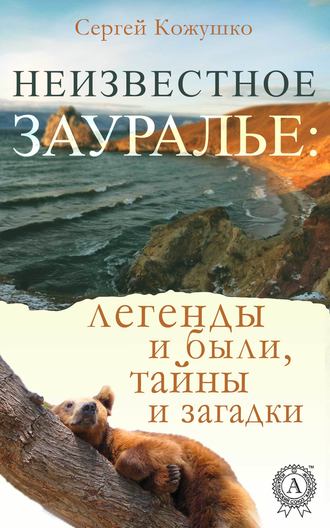 Сергей Кожушко. Неизвестное Зауралье: легенды и были, загадки и тайны