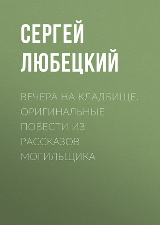 Вечера на кладбище. Оригинальные повести из рассказов могильщика. Сергей Любецкий