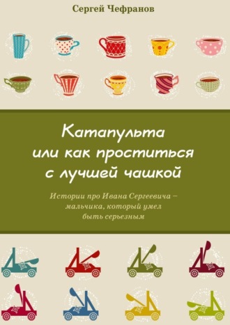 Сергей Чефранов. Катапульта, или Как проститься с лучшей чашкой. Истории про Ивана Сергеевича – мальчика, который умел быть серьезным