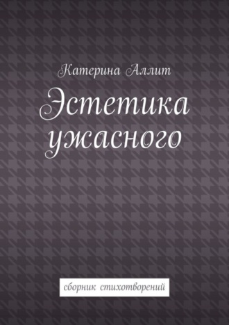 Эстетика ужасного. сборник стихотворений. Катерина Аллит