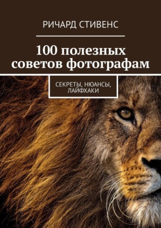 100 полезных советов фотографам. Секреты, нюансы, лайфхаки. Ричард Стивенс