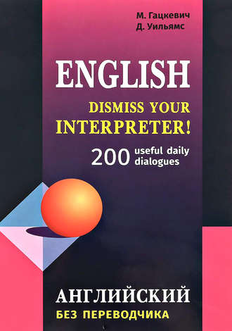 Марина Гацкевич. Dismiss your Interpreter! 200 useful daily dialogues / Английский без переводчика